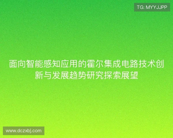 面向智能感知应用的霍尔集成电路技术创新与发展趋势研究探索展望